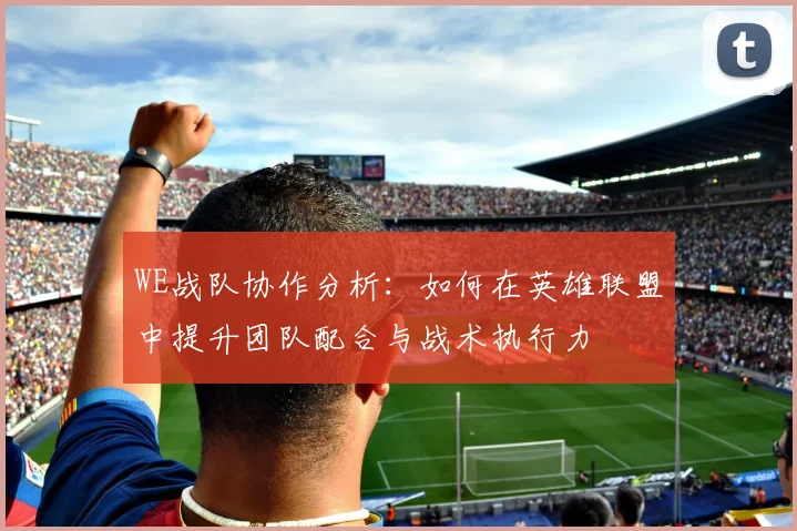 WE战队协作分析：如何在英雄联盟中提升团队配合与战术执行力