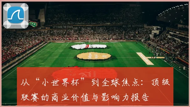 从“小世界杯”到全球焦点：顶级联赛的商业价值与影响力报告