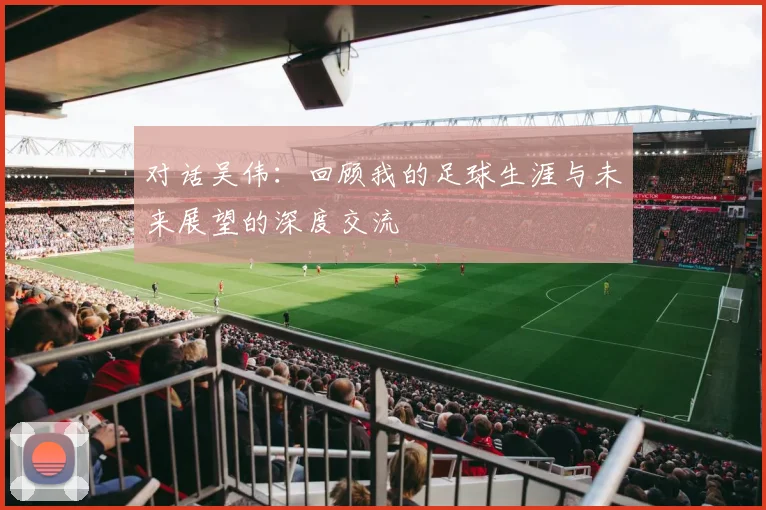 对话吴伟：回顾我的足球生涯与未来展望的深度交流