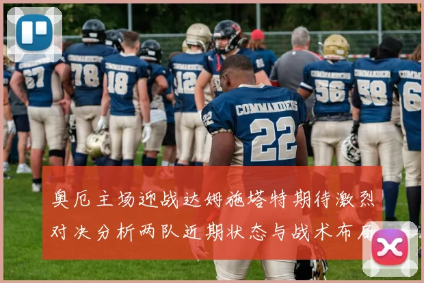 奥厄主场迎战达姆施塔特期待激烈对决分析两队近期状态与战术布局