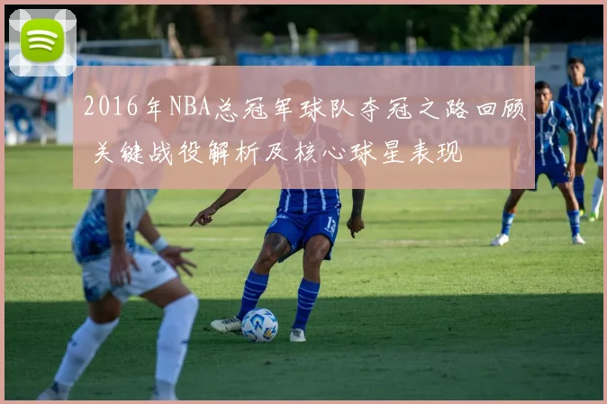 2016年NBA总冠军球队夺冠之路回顾 关键战役解析及核心球星表现