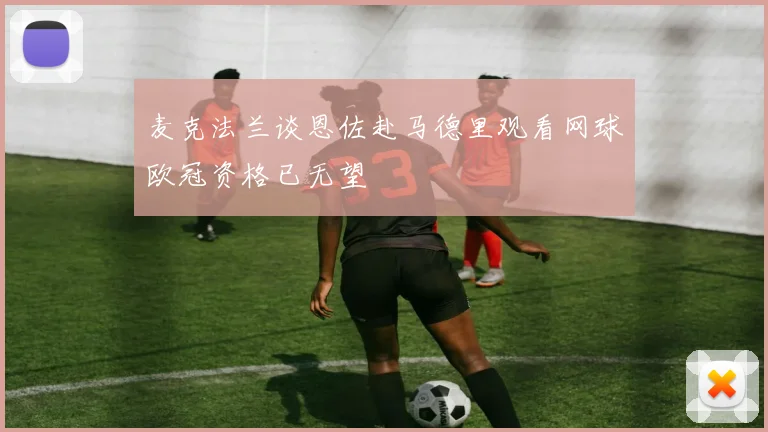 麦克法兰谈恩佐赴马德里观看网球欧冠资格已无望
