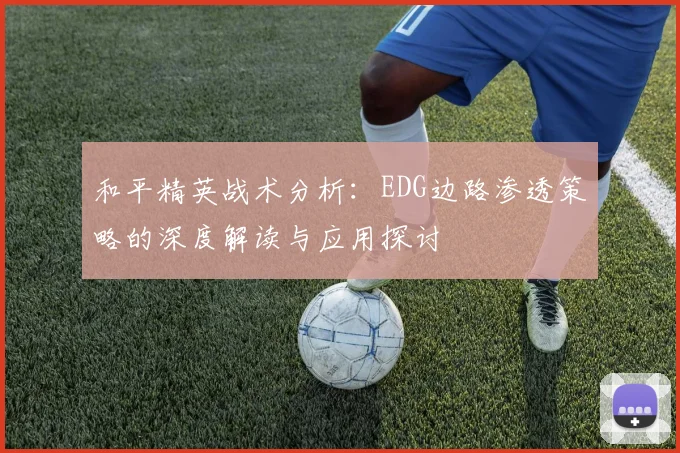 和平精英战术分析：EDG边路渗透策略的深度解读与应用探讨