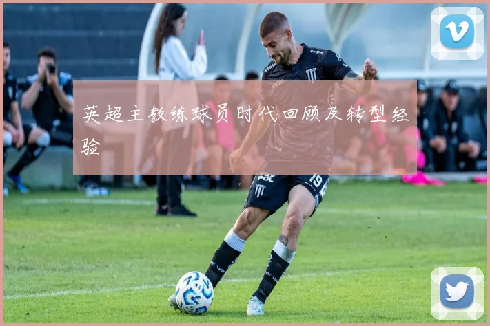 英超主教练球员时代回顾及转型经验