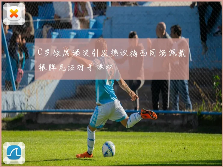 C罗缺席颁奖引发热议梅西同场佩戴银牌见证对手捧杯