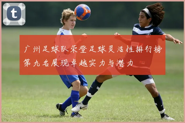 广州足球队荣登足球灵活性排行榜第九名展现卓越实力与潜力