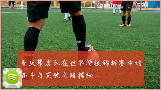 重庆攀岩队在世界滑板锦标赛中的奋斗与突破之路揭秘