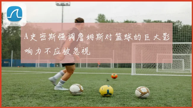 A史密斯强调詹姆斯对篮球的巨大影响力不应被忽视