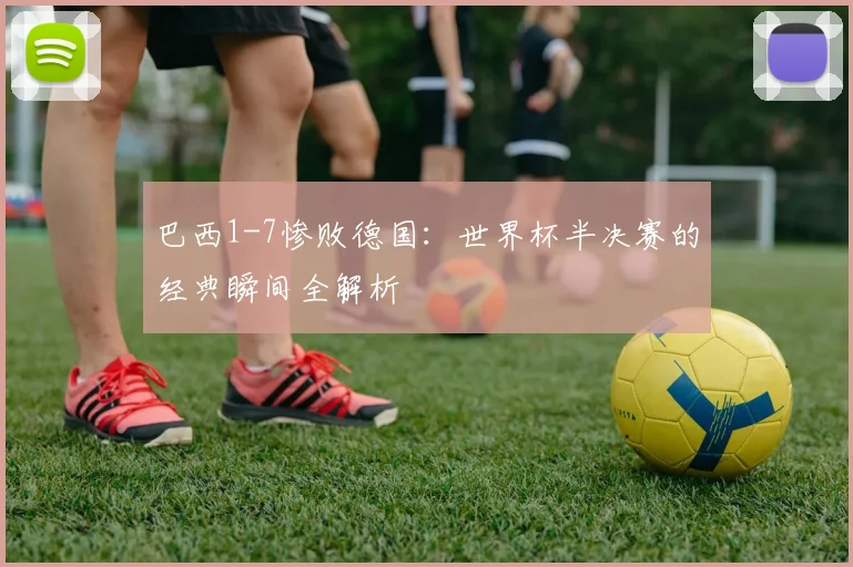 巴西1-7惨败德国：世界杯半决赛的经典瞬间全解析