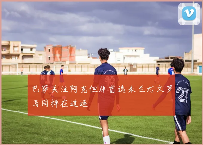 巴萨关注阿克但非首选米兰尤文罗马同样在追逐