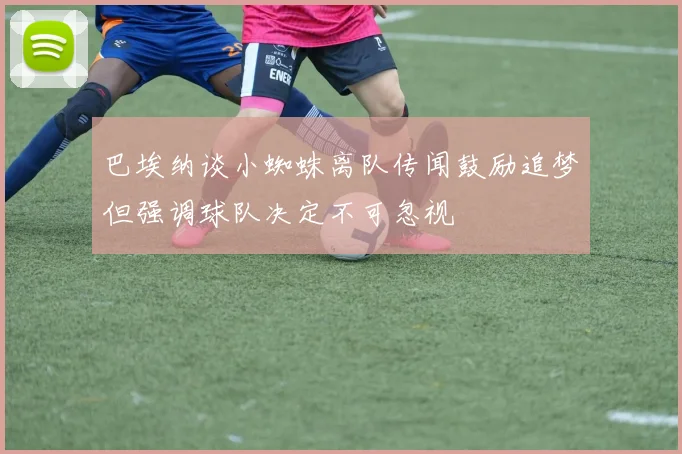 巴埃纳谈小蜘蛛离队传闻鼓励追梦但强调球队决定不可忽视