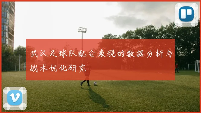 武汉足球队配合表现的数据分析与战术优化研究