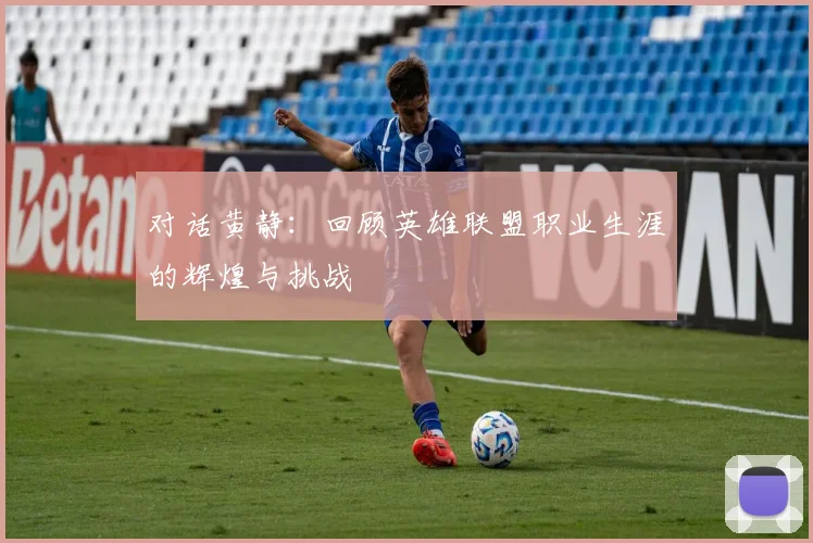 对话黄静：回顾英雄联盟职业生涯的辉煌与挑战